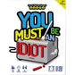 You Must Be An Idiot!